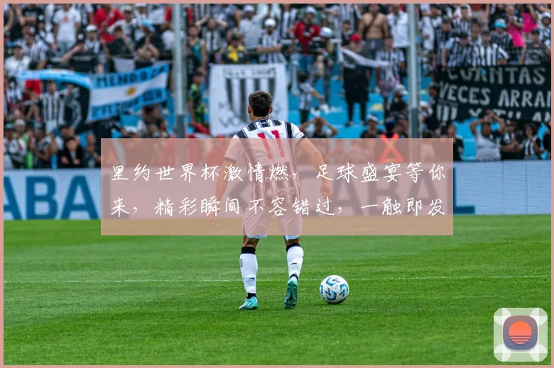 里约世界杯激情燃，足球盛宴等你来，精彩瞬间不容错过，一触即发