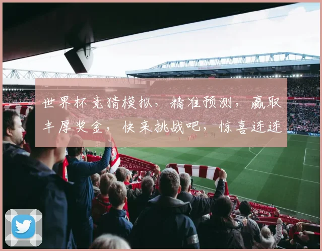世界杯竞猜模拟，精准预测，赢取丰厚奖金，快来挑战吧，惊喜连连