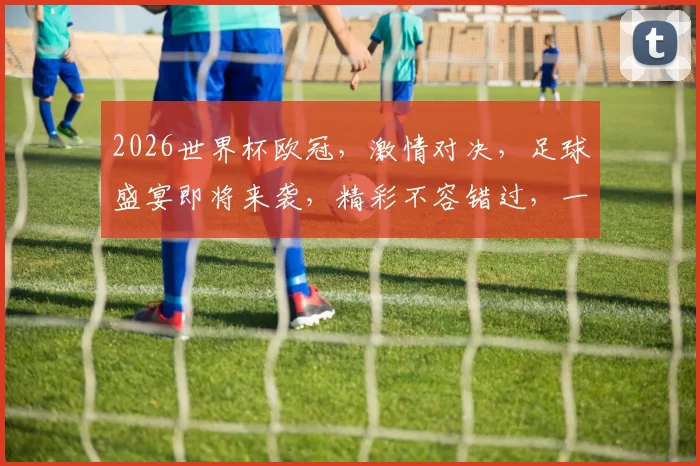 2026世界杯欧冠，激情对决，足球盛宴即将来袭，精彩不容错过，一触即发