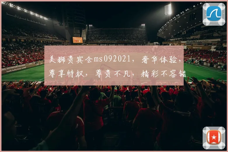 美狮贵宾会ms092021，奢华体验，尊享特权，尊贵不凡，精彩不容错过