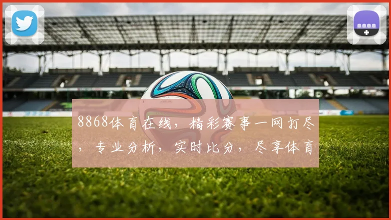 8868体育在线，精彩赛事一网打尽，专业分析，实时比分，尽享体育盛宴，不容错过