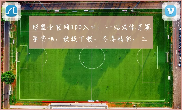 球盟会官网app入口，一站式体育赛事资讯，便捷下载，尽享精彩，三步轻松获取
