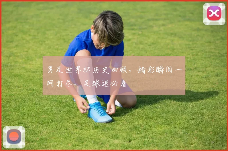 男足世界杯历史回顾，精彩瞬间一网打尽，足球迷必看