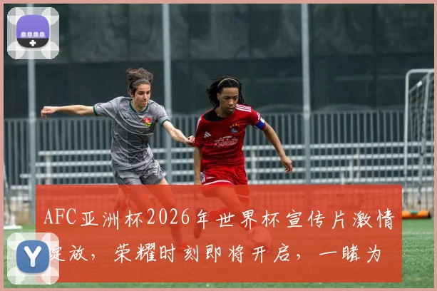 AFC亚洲杯2026年世界杯宣传片激情绽放，荣耀时刻即将开启，一睹为快