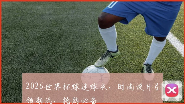 2026世界杯球迷球衣，时尚设计引领潮流，抢购必备