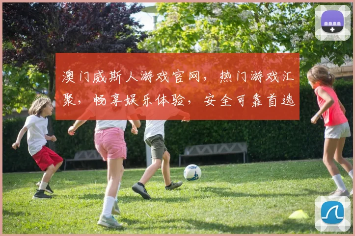 澳门威斯人游戏官网，热门游戏汇聚，畅享娱乐体验，安全可靠首选平台，让您玩得放心