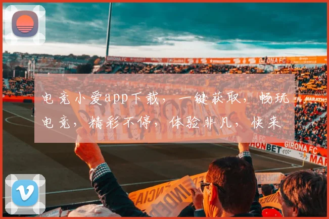 电竞小爱app下载，一键获取，畅玩电竞，精彩不停，体验非凡，快来下载