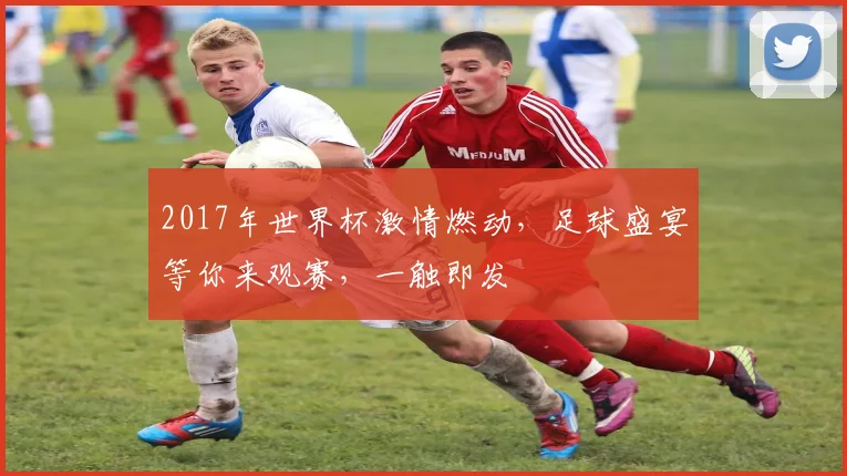 2017年世界杯激情燃动，足球盛宴等你来观赛，一触即发